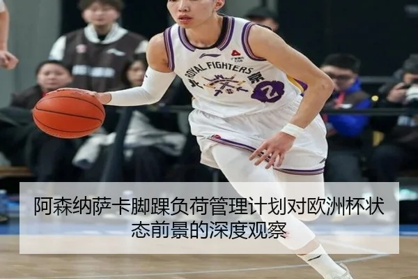 阿森纳萨卡脚踝负荷管理计划对欧洲杯状态前景的深度观察