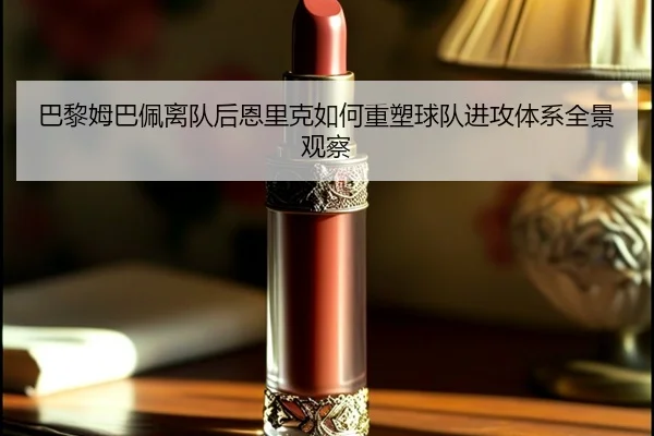 巴黎姆巴佩离队后恩里克如何重塑球队进攻体系全景观察