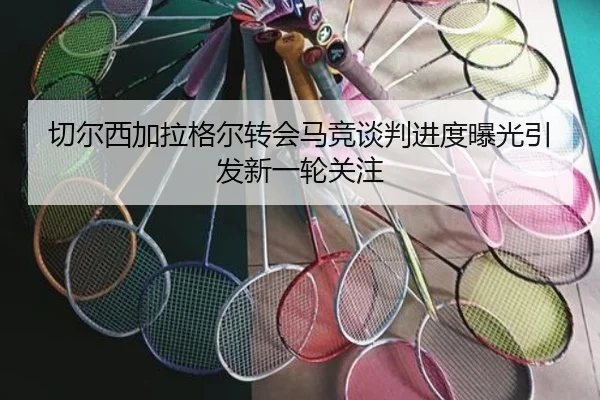切尔西加拉格尔转会马竞谈判进度曝光引发新一轮关注