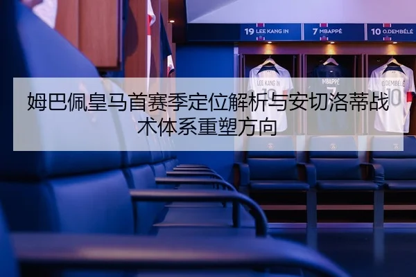 姆巴佩皇马首赛季定位解析与安切洛蒂战术体系重塑方向