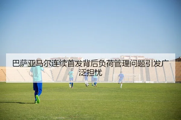 巴萨亚马尔连续首发背后负荷管理问题引发广泛担忧