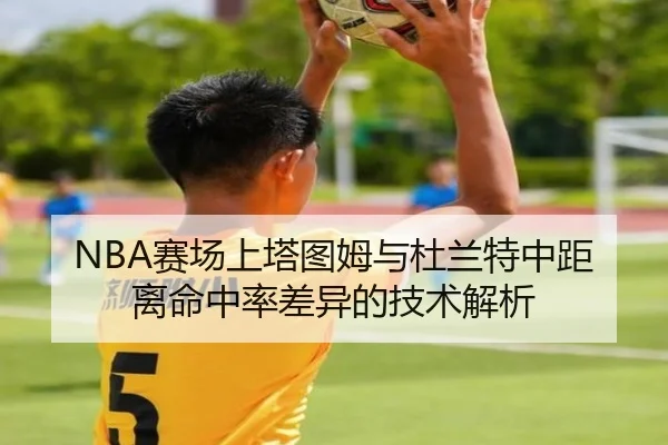 NBA赛场上塔图姆与杜兰特中距离命中率差异的技术解析